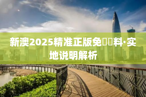新澳2025精準正版(ban)免費(fei)資(zi)料·實(shi)地説明(ming)解(jie)析(xi)