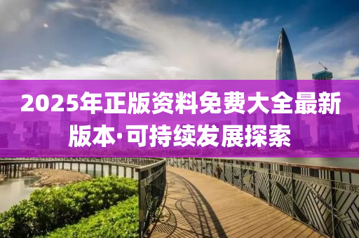 2025年正(zheng)版資料免(mian)費(fei)大(da)全(quan)最(zui)新版(ban)本·可(ke)持(chi)續髮(fa)展(zhan)探索