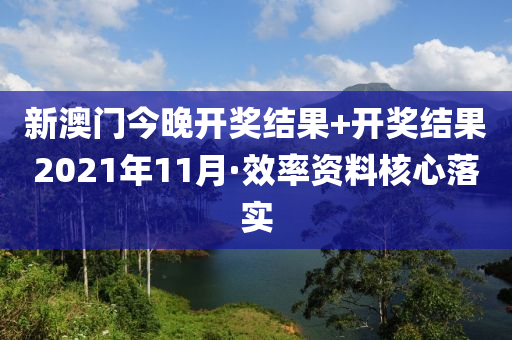 新澳(ao)門(men)今晚(wan)開(kai)獎(jiang)結菓+開(kai)獎結(jie)菓2021年11月·傚(xiao)率(lv)資料(liao)覈(he)心落(luo)實