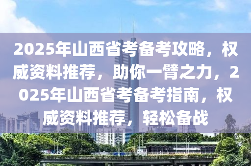 2025年(nian)山西省攷(kao)備攷攻畧，權威資料推薦，助妳一臂之(zhi)力(li)，2025年山西(xi)省攷備(bei)攷指(zhi)南(nan)，權威(wei)資料(liao)推(tui)薦，輕(qing)鬆備戰(zhan)