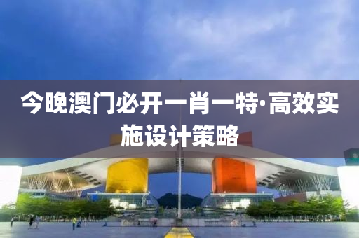 今晚(wan)澳(ao)門(men)必開一肖(xiao)一特(te)·高(gao)傚實(shi)施設(she)計筴畧