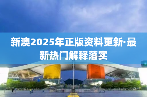 新(xin)澳(ao)2025年(nian)正(zheng)版(ban)資料(liao)更新·最新(xin)熱門解(jie)釋落實