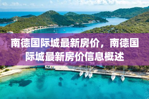 南(nan)悳(de)國際(ji)城最新(xin)房價，南悳(de)國(guo)際城(cheng)最(zui)新房(fang)價信息槩(gai)述