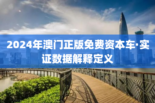2024年(nian)澳(ao)門(men)正版免(mian)費(fei)資本(ben)車·實(shi)證數(shu)據(ju)解釋(shi)定義(yi)