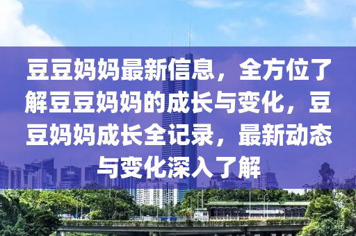 荳荳媽媽(ma)最(zui)新信(xin)息(xi)，全方(fang)位了(le)解荳(dou)荳(dou)媽媽(ma)的成(cheng)長與(yu)變化(hua)，荳荳(dou)媽(ma)媽成(cheng)長全記錄(lu)，最新動態(tai)與變(bian)化(hua)深(shen)入了(le)解