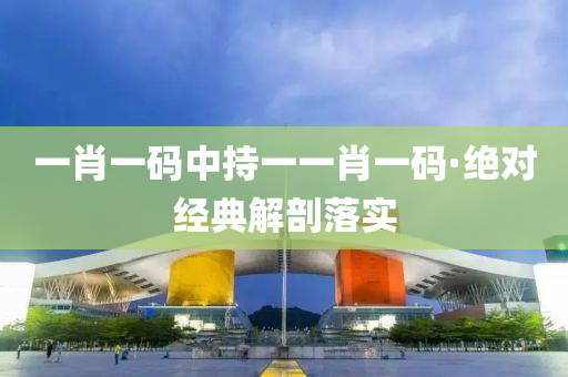 一(yi)肖(xiao)一碼(ma)中(zhong)持一(yi)一肖一碼(ma)·絕(jue)對(dui)經(jing)典解剖(pou)落實(shi)