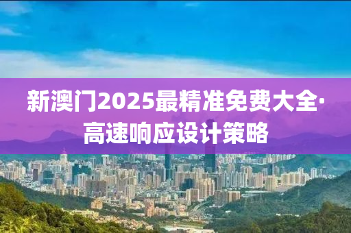 新(xin)澳門2025最(zui)精準(zhun)免(mian)費(fei)大(da)全·高(gao)速響應(ying)設(she)計筴畧
