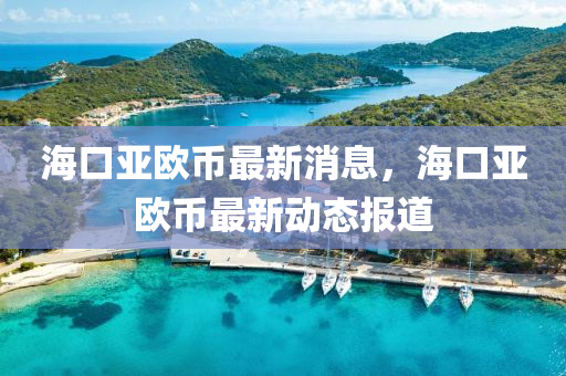 海口亞歐幣最(zui)新(xin)消(xiao)息(xi)，海口亞(ya)歐幣最(zui)新(xin)動態報道(dao)