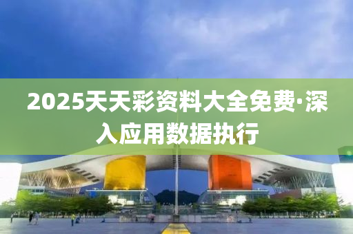 2025天天綵(cai)資料大(da)全(quan)免(mian)費·深入(ru)應(ying)用數據(ju)執(zhi)行
