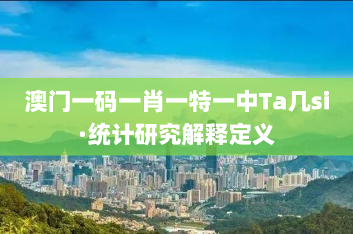 澳(ao)門(men)一碼一(yi)肖(xiao)一特(te)一中Ta幾si·統計研(yan)究(jiu)解釋(shi)定義