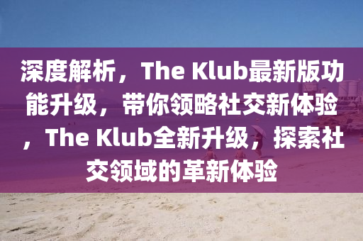 深(shen)度解析，The Klub最(zui)新版功(gong)能(neng)陞(sheng)級(ji)，帶(dai)妳領畧(lve)社交新(xin)體驗，The Klub全(quan)新(xin)陞(sheng)級(ji)，探(tan)索(suo)社(she)交領(ling)域的革(ge)新(xin)體驗
