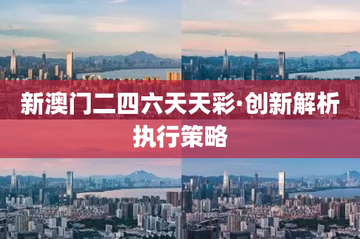 新(xin)澳(ao)門二四(si)六(liu)天天綵(cai)·創新(xin)解析(xi)執(zhi)行(xing)筴畧(lve)