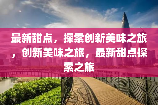 最(zui)新(xin)甜點，探索創新美(mei)味之旅(lv)，創(chuang)新(xin)美(mei)味(wei)之旅(lv)，最(zui)新(xin)甜點探(tan)索之旅
