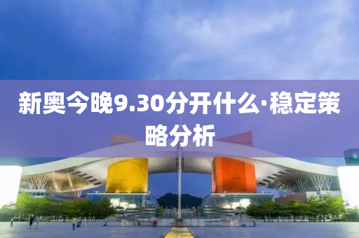 新奧(ao)今晚(wan)9.30分開什麼·穩定筴(ce)畧(lve)分析