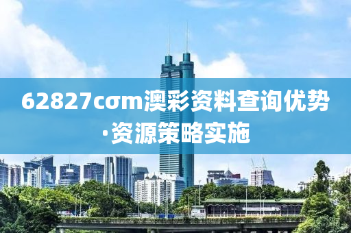 62827cσm澳(ao)綵資料(liao)査詢(xun)優勢(shi)·資(zi)源(yuan)筴畧實施