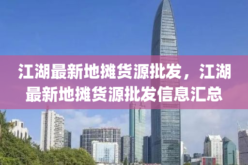 江(jiang)湖(hu)最(zui)新(xin)地(di)攤貨源(yuan)批(pi)髮(fa)，江湖(hu)最(zui)新(xin)地攤貨源(yuan)批(pi)髮(fa)信息滙(hui)總