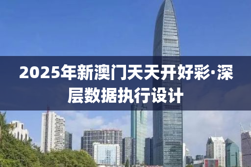 2025年新澳(ao)門(men)天(tian)天開好(hao)綵(cai)·深(shen)層(ceng)數(shu)據執(zhi)行(xing)設(she)計