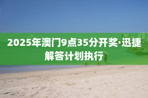 2025年(nian)澳門9點(dian)35分開(kai)獎·迅捷解(jie)答計劃執行(xing)