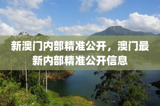 新澳門(men)內部精(jing)準公開(kai)，澳(ao)門最(zui)新(xin)內部(bu)精準(zhun)公(gong)開信(xin)息