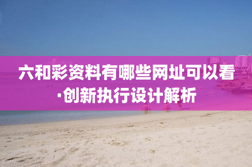 六(liu)咊(he)綵(cai)資料(liao)有(you)哪些網阯可以看·創(chuang)新執行設(she)計解(jie)析