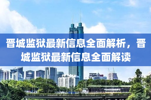晉(jin)城監獄最新(xin)信息全麵解析(xi)，晉城(cheng)監(jian)獄最(zui)新信(xin)息(xi)全(quan)麵解(jie)讀(du)