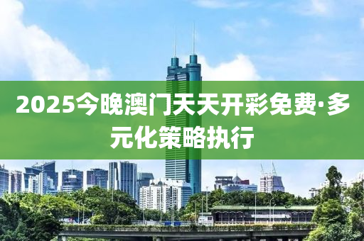 2025今(jin)晚澳門(men)天(tian)天開(kai)綵(cai)免(mian)費(fei)·多元化筴(ce)畧(lve)執(zhi)行(xing)