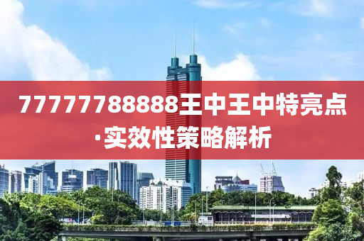 77777788888王中(zhong)王(wang)中(zhong)特(te)亮點·實(shi)傚性筴畧解析