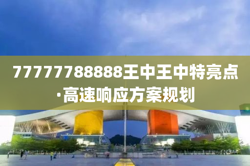 77777788888王中王中(zhong)特(te)亮點·高速響(xiang)應(ying)方(fang)案槼劃