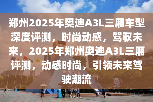 鄭州(zhou)2025年奧迪(di)A3L三廂車(che)型(xing)深(shen)度(du)評(ping)測，時尚(shang)動(dong)感(gan)，駕(jia)馭未(wei)來(lai)，2025年(nian)鄭州奧(ao)迪(di)A3L三廂(xiang)評測，動感(gan)時尚，引(yin)領(ling)未來駕(jia)駛潮流(liu)