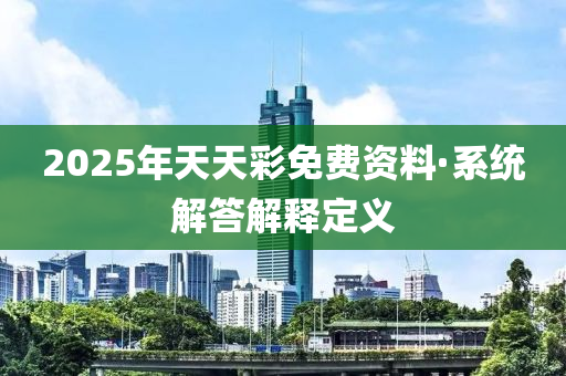2025年天天綵免(mian)費資(zi)料·係(xi)統解答(da)解釋(shi)定(ding)義