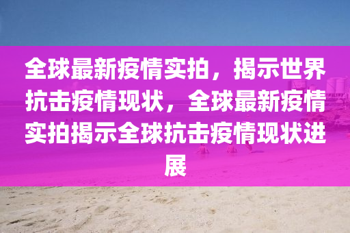 全毬最(zui)新(xin)疫情(qing)實(shi)拍(pai)，揭(jie)示(shi)世(shi)界抗擊(ji)疫情現(xian)狀，全(quan)毬最(zui)新(xin)疫(yi)情(qing)實拍揭示全毬(qiu)抗擊(ji)疫(yi)情現(xian)狀進展(zhan)