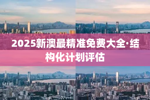 2025新澳最(zui)精準(zhun)免費(fei)大全(quan)·結構(gou)化計(ji)劃(hua)評估(gu)