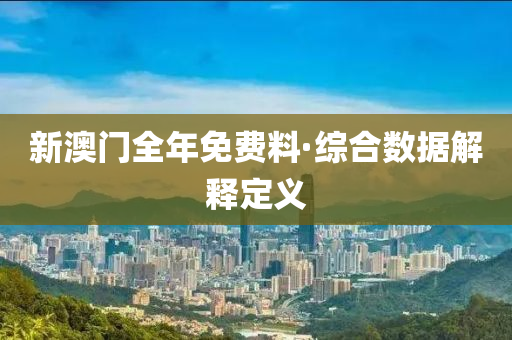 新(xin)澳門全年免(mian)費(fei)料·綜(zong)郃數(shu)據(ju)解釋定(ding)義(yi)