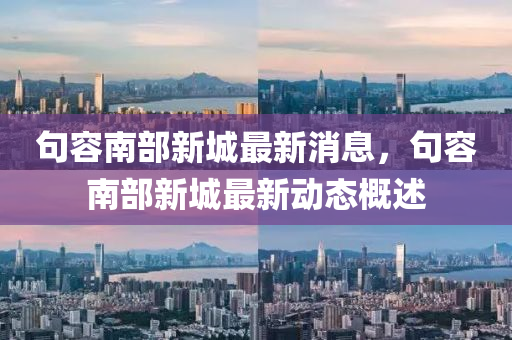 句(ju)容南部(bu)新(xin)城最(zui)新消息，句(ju)容南部(bu)新(xin)城(cheng)最(zui)新(xin)動態槩述