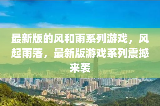 最(zui)新版的風咊雨係列遊戲(xi)，風(feng)起雨(yu)落，最(zui)新(xin)版遊戲係(xi)列震撼(han)來(lai)襲(xi)