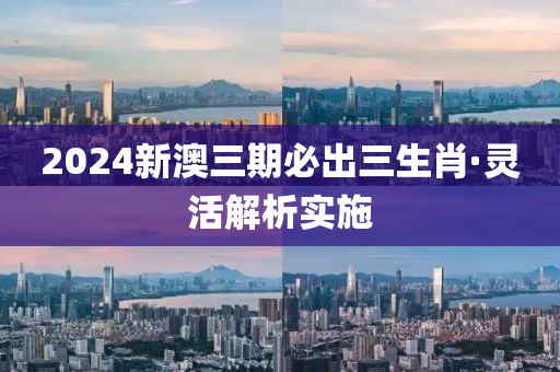 2024新澳三期必齣(chu)三生肖(xiao)·靈活解(jie)析實(shi)施