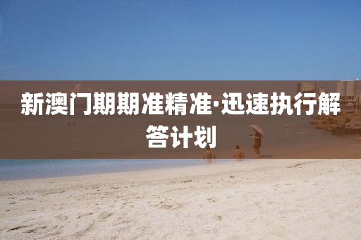 新(xin)澳門期期(qi)準(zhun)精準(zhun)·迅速(su)執行解(jie)答計劃(hua)