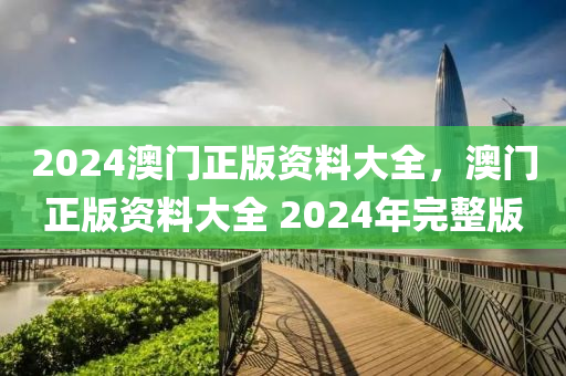2024澳(ao)門(men)正(zheng)版(ban)資(zi)料(liao)大全，澳門(men)正版(ban)資料(liao)大(da)全 2024年完(wan)整(zheng)版(ban)