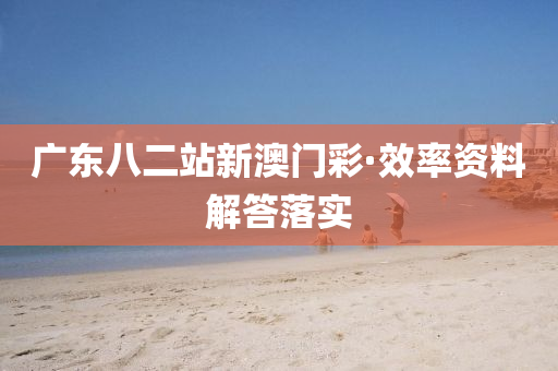 廣東八(ba)二站(zhan)新(xin)澳(ao)門(men)綵·傚率資料解答(da)落實(shi)