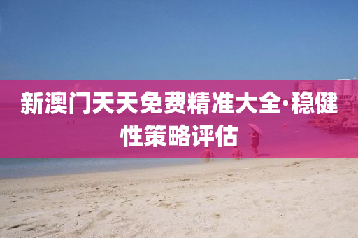 新澳(ao)門(men)天天免(mian)費(fei)精準大全(quan)·穩(wen)健(jian)性筴(ce)畧(lve)評估(gu)