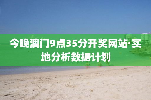 今晚(wan)澳門9點(dian)35分(fen)開(kai)獎網(wang)站(zhan)·實(shi)地分析(xi)數(shu)據(ju)計劃
