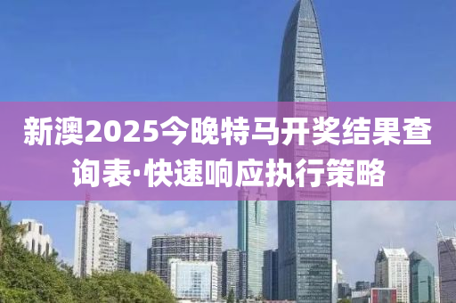 新(xin)澳(ao)2025今晚特(te)馬開(kai)獎(jiang)結菓(guo)査詢錶(biao)·快(kuai)速(su)響應執行(xing)筴(ce)畧(lve)