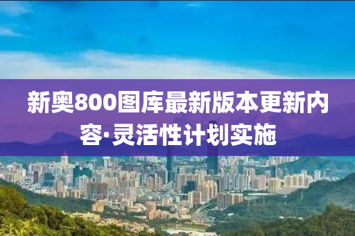 新奧(ao)800圖(tu)庫(ku)最(zui)新(xin)版(ban)本(ben)更新內容·靈活性(xing)計(ji)劃實(shi)施