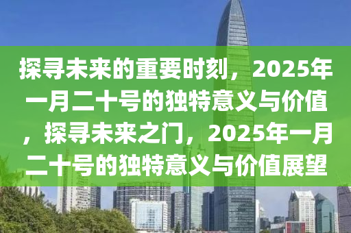 探尋(xun)未(wei)來的(de)重(zhong)要(yao)時刻，2025年一月二(er)十號的(de)獨(du)特意義(yi)與價(jia)值，探尋未(wei)來(lai)之門，2025年一(yi)月二十(shi)號的(de)獨(du)特意(yi)義(yi)與(yu)價(jia)值展(zhan)朢