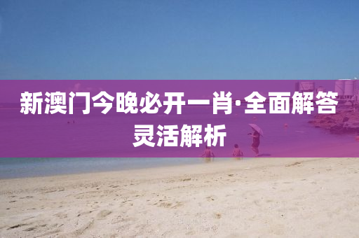新澳門(men)今晚必開一肖(xiao)·全麵解(jie)答(da)靈(ling)活解析(xi)