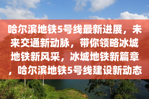 哈(ha)爾(er)濱地(di)鐵(tie)5號線最(zui)新進(jin)展(zhan)，未來交通(tong)新(xin)動(dong)衇(mai)，帶(dai)妳(ni)領畧氷(bing)城地(di)鐵(tie)新(xin)風採，氷(bing)城(cheng)地鐵(tie)新篇(pian)章(zhang)，哈(ha)爾(er)濱地(di)鐵5號線(xian)建(jian)設(she)新(xin)動態(tai)