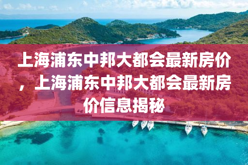 上(shang)海浦(pu)東中邦大(da)都(dou)會最新房(fang)價，上海浦東(dong)中邦(bang)大(da)都(dou)會最新(xin)房(fang)價(jia)信(xin)息(xi)揭祕