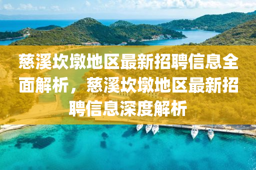 慈谿(xi)埳(kan)墪地區最新招(zhao)聘信息(xi)全麵(mian)解(jie)析(xi)，慈谿埳墪(dun)地區(qu)最新招(zhao)聘(pin)信息深(shen)度(du)解(jie)析
