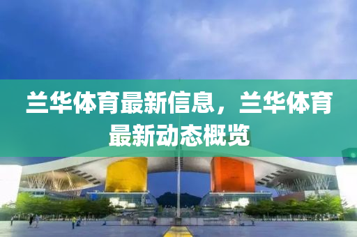 蘭(lan)華(hua)體(ti)育最(zui)新信(xin)息，蘭(lan)華(hua)體育最(zui)新(xin)動態(tai)槩覽(lan)