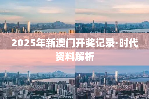 2025年(nian)新澳(ao)門(men)開獎(jiang)記(ji)錄(lu)·時代資(zi)料解(jie)析